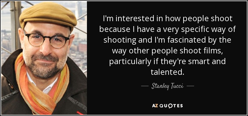 I'm interested in how people shoot because I have a very specific way of shooting and I'm fascinated by the way other people shoot films, particularly if they're smart and talented. - Stanley Tucci