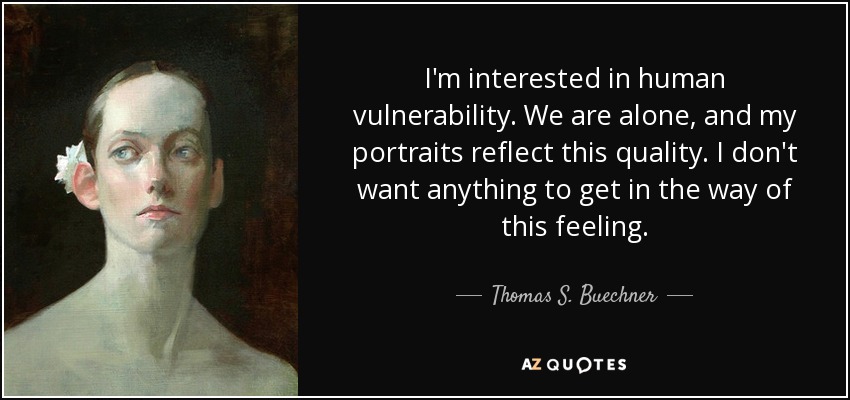 I'm interested in human vulnerability. We are alone, and my portraits reflect this quality. I don't want anything to get in the way of this feeling. - Thomas S. Buechner