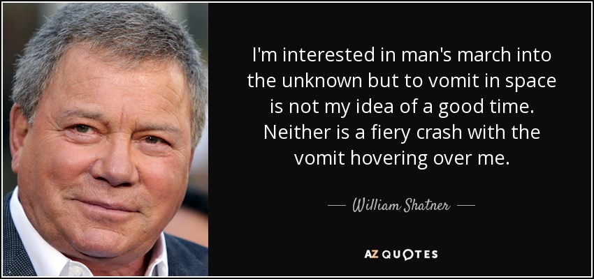 I'm interested in man's march into the unknown but to vomit in space is not my idea of a good time. Neither is a fiery crash with the vomit hovering over me. - William Shatner