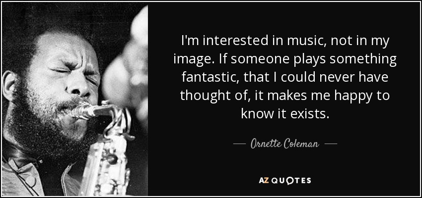 I'm interested in music, not in my image. If someone plays something fantastic, that I could never have thought of, it makes me happy to know it exists. - Ornette Coleman