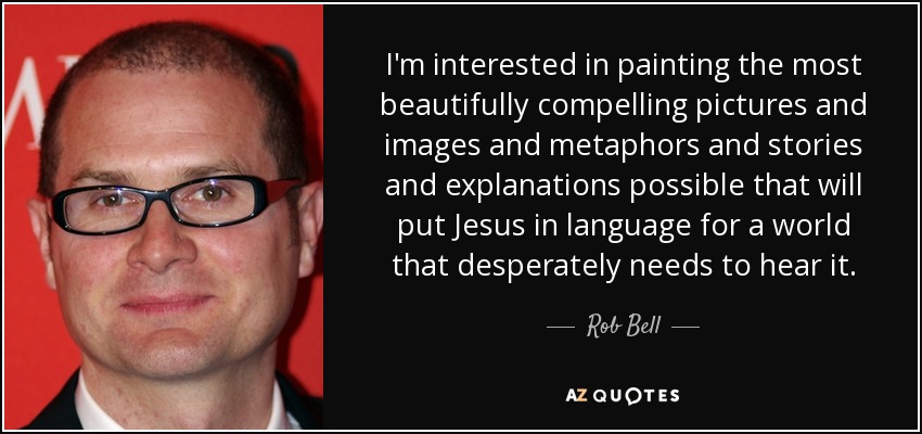 I'm interested in painting the most beautifully compelling pictures and images and metaphors and stories and explanations possible that will put Jesus in language for a world that desperately needs to hear it. - Rob Bell