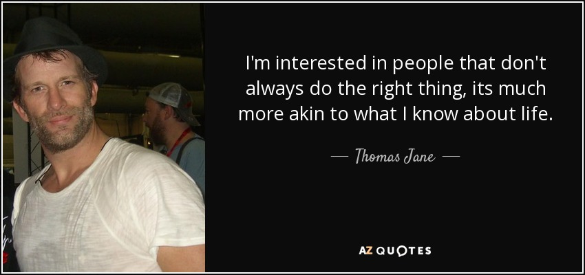 I'm interested in people that don't always do the right thing, its much more akin to what I know about life. - Thomas Jane
