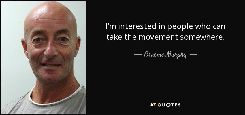 I'm interested in people who can take the movement somewhere. - Graeme Murphy