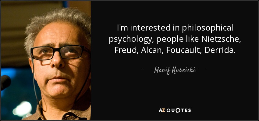 I'm interested in philosophical psychology, people like Nietzsche, Freud, Alcan, Foucault, Derrida. - Hanif Kureishi