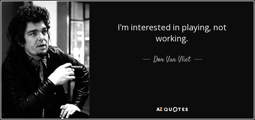 I'm interested in playing, not working. - Don Van Vliet