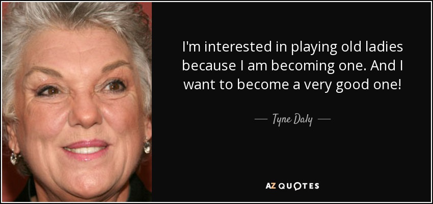 I'm interested in playing old ladies because I am becoming one. And I want to become a very good one! - Tyne Daly