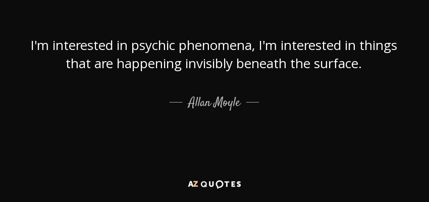 I'm interested in psychic phenomena, I'm interested in things that are happening invisibly beneath the surface. - Allan Moyle