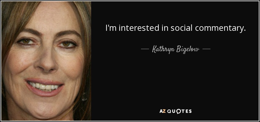 I'm interested in social commentary. - Kathryn Bigelow