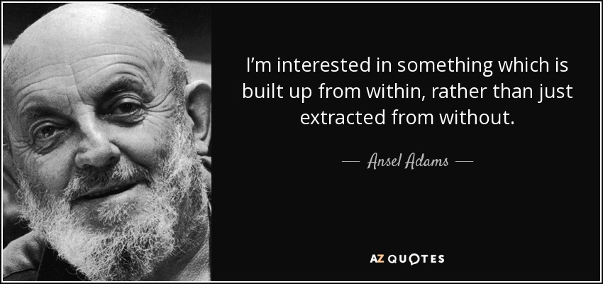 I’m interested in something which is built up from within, rather than just extracted from without. - Ansel Adams