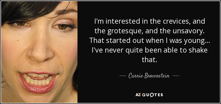 I'm interested in the crevices, and the grotesque, and the unsavory. That started out when I was young... I've never quite been able to shake that. - Carrie Brownstein