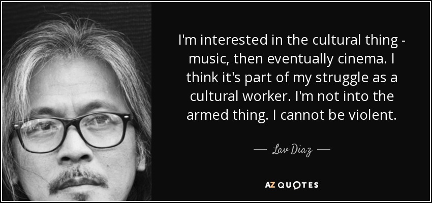 I'm interested in the cultural thing - music, then eventually cinema. I think it's part of my struggle as a cultural worker. I'm not into the armed thing. I cannot be violent. - Lav Diaz