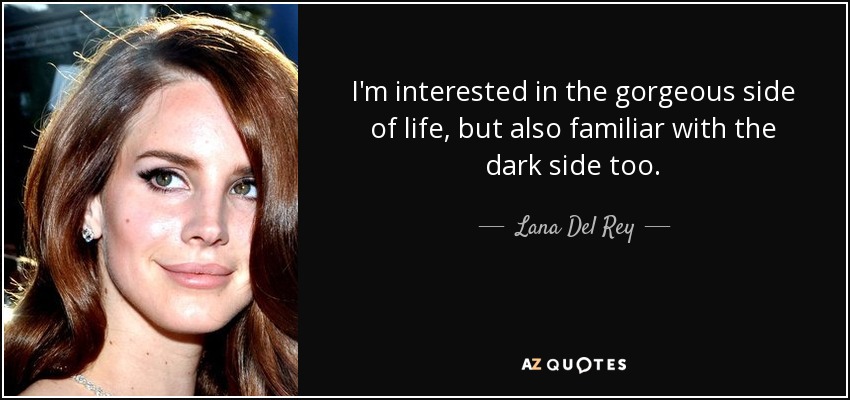 I'm interested in the gorgeous side of life, but also familiar with the dark side too. - Lana Del Rey