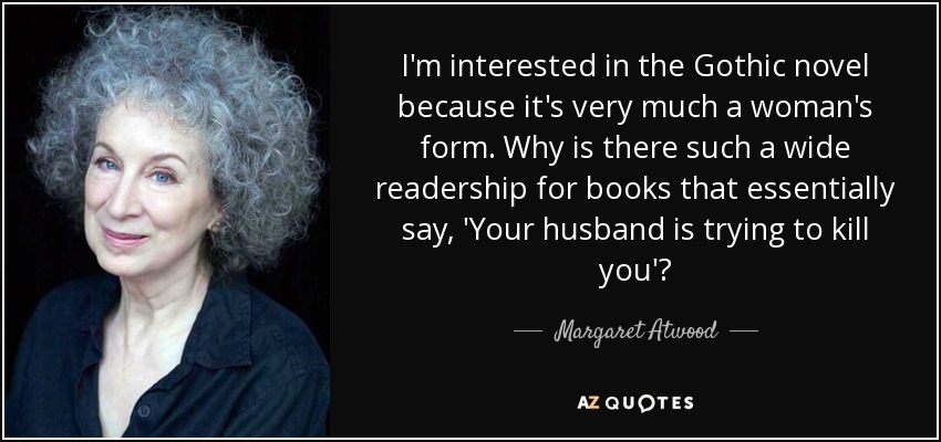 I'm interested in the Gothic novel because it's very much a woman's form. Why is there such a wide readership for books that essentially say, 'Your husband is trying to kill you'? - Margaret Atwood