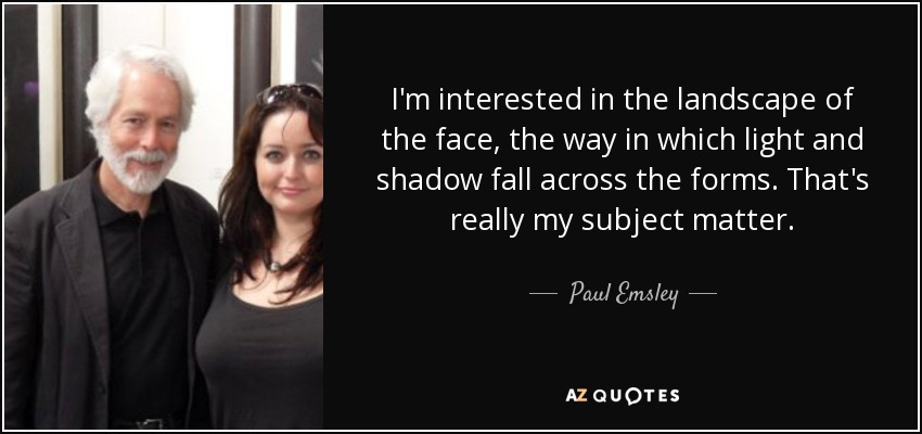 I'm interested in the landscape of the face, the way in which light and shadow fall across the forms. That's really my subject matter. - Paul Emsley