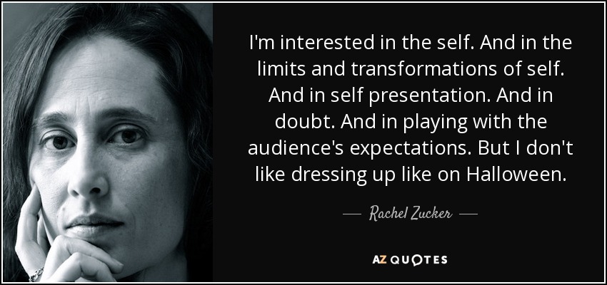 I'm interested in the self. And in the limits and transformations of self. And in self presentation. And in doubt. And in playing with the audience's expectations. But I don't like dressing up like on Halloween. - Rachel Zucker