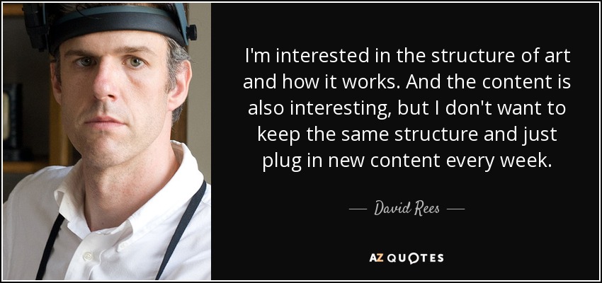 I'm interested in the structure of art and how it works. And the content is also interesting, but I don't want to keep the same structure and just plug in new content every week. - David Rees