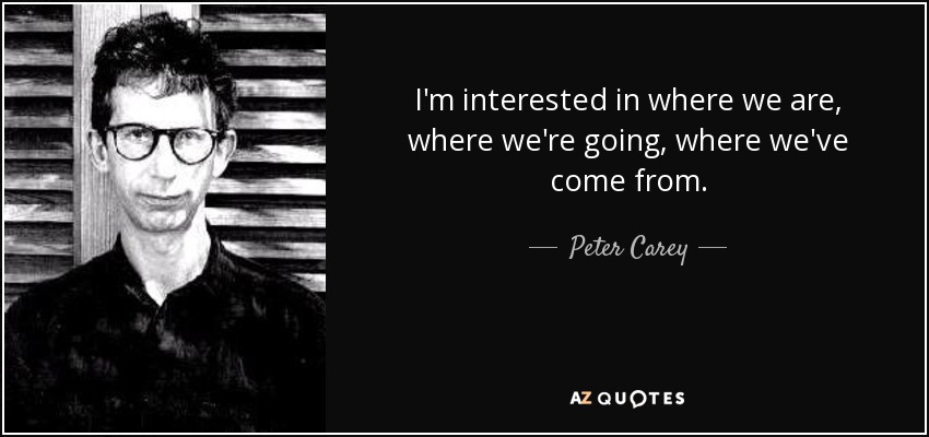 I'm interested in where we are, where we're going, where we've come from. - Peter Carey