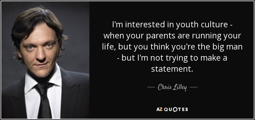 I'm interested in youth culture - when your parents are running your life, but you think you're the big man - but I'm not trying to make a statement. - Chris Lilley