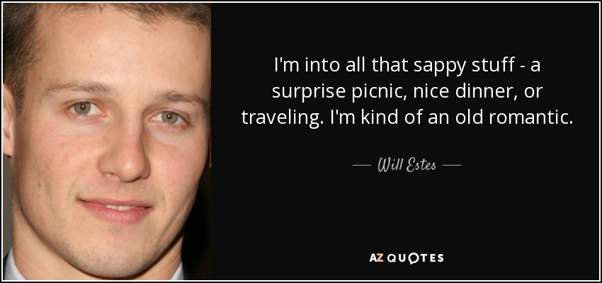 I'm into all that sappy stuff - a surprise picnic, nice dinner, or traveling. I'm kind of an old romantic. - Will Estes