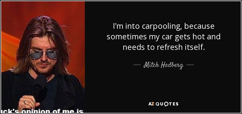 I'm into carpooling, because sometimes my car gets hot and needs to refresh itself. - Mitch Hedberg