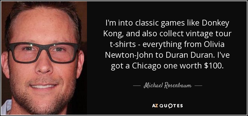 I'm into classic games like Donkey Kong, and also collect vintage tour t-shirts - everything from Olivia Newton-John to Duran Duran. I've got a Chicago one worth $100. - Michael Rosenbaum
