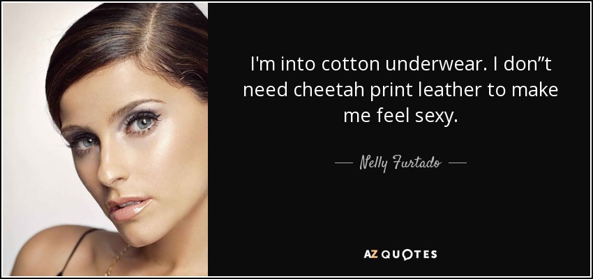 I'm into cotton underwear. I don”t need cheetah print leather to make me feel sexy. - Nelly Furtado