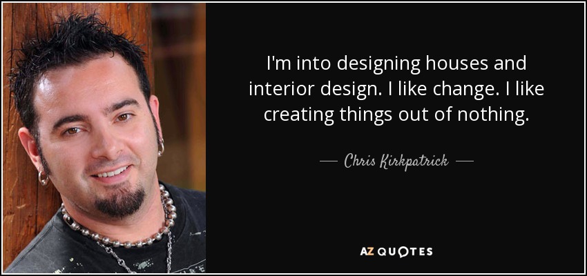 I'm into designing houses and interior design. I like change. I like creating things out of nothing. - Chris Kirkpatrick