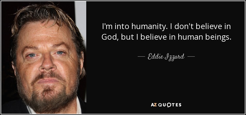 I'm into humanity. I don't believe in God, but I believe in human beings. - Eddie Izzard