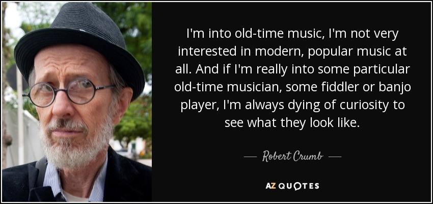 I'm into old-time music, I'm not very interested in modern, popular music at all. And if I'm really into some particular old-time musician, some fiddler or banjo player, I'm always dying of curiosity to see what they look like. - Robert Crumb