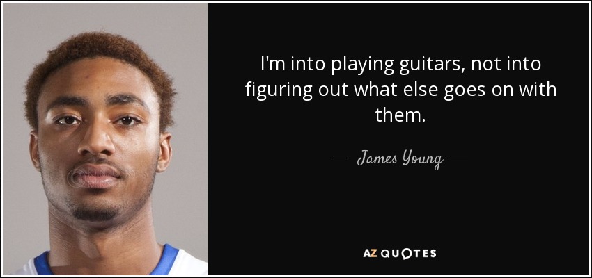 I'm into playing guitars, not into figuring out what else goes on with them. - James Young
