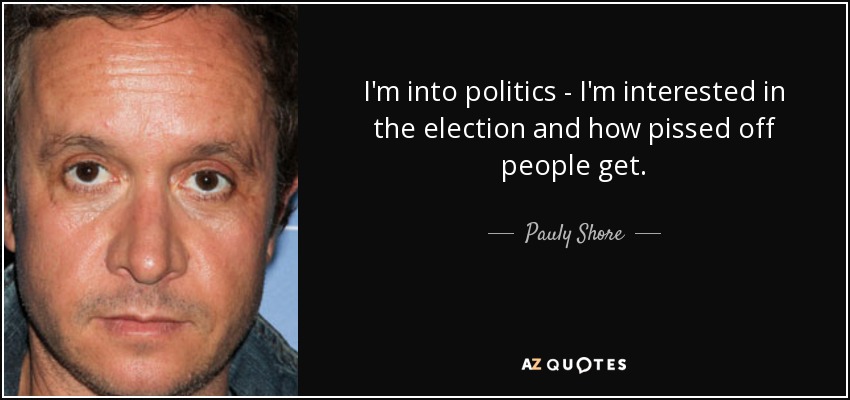 I'm into politics - I'm interested in the election and how pissed off people get. - Pauly Shore