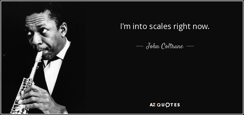 I'm into scales right now. - John Coltrane