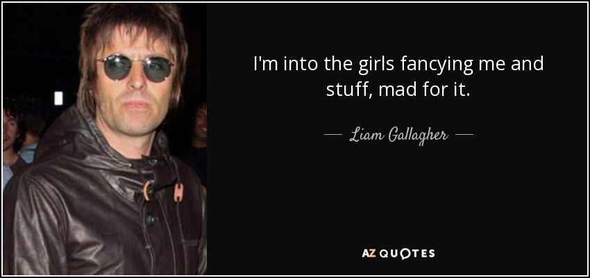I'm into the girls fancying me and stuff, mad for it. - Liam Gallagher