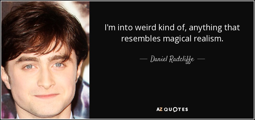 I'm into weird kind of, anything that resembles magical realism. - Daniel Radcliffe