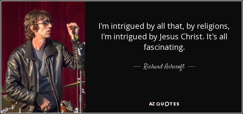 I'm intrigued by all that, by religions, I'm intrigued by Jesus Christ. It's all fascinating. - Richard Ashcroft