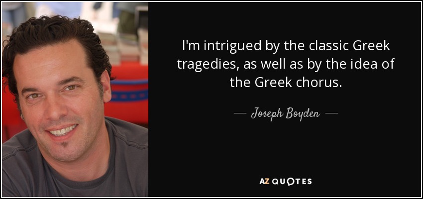 I'm intrigued by the classic Greek tragedies, as well as by the idea of the Greek chorus. - Joseph Boyden