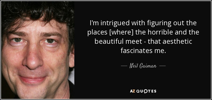 I'm intrigued with figuring out the places [where] the horrible and the beautiful meet - that aesthetic fascinates me. - Neil Gaiman