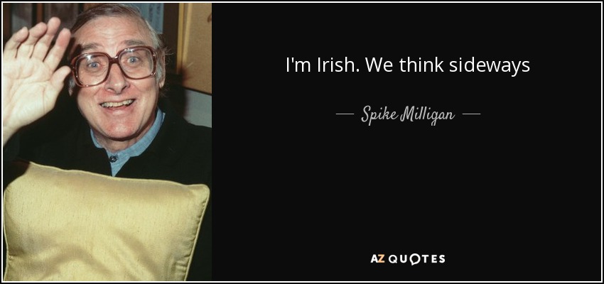 I'm Irish. We think sideways - Spike Milligan