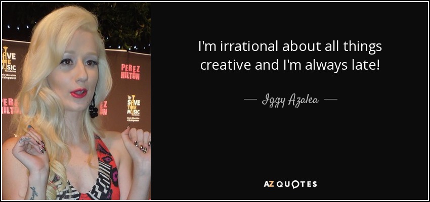 I'm irrational about all things creative and I'm always late! - Iggy Azalea
