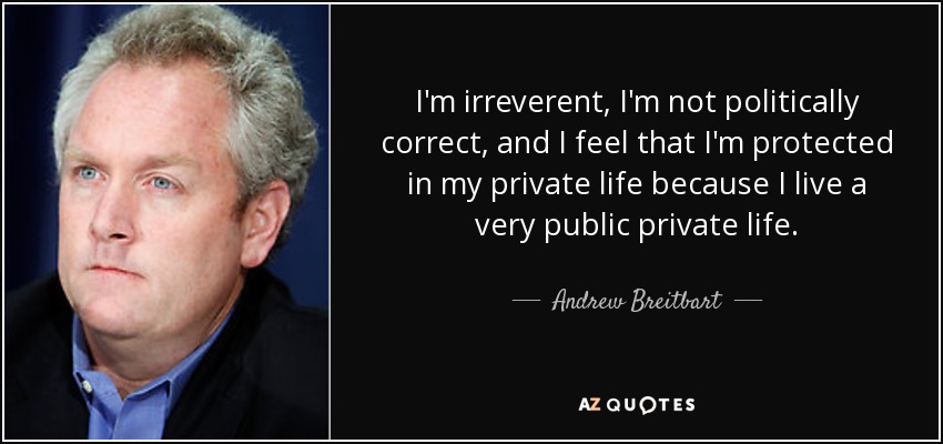 I'm irreverent, I'm not politically correct, and I feel that I'm protected in my private life because I live a very public private life. - Andrew Breitbart