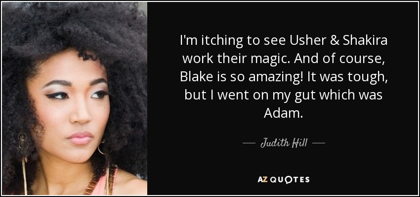 I'm itching to see Usher & Shakira work their magic. And of course, Blake is so amazing! It was tough, but I went on my gut which was Adam. - Judith Hill