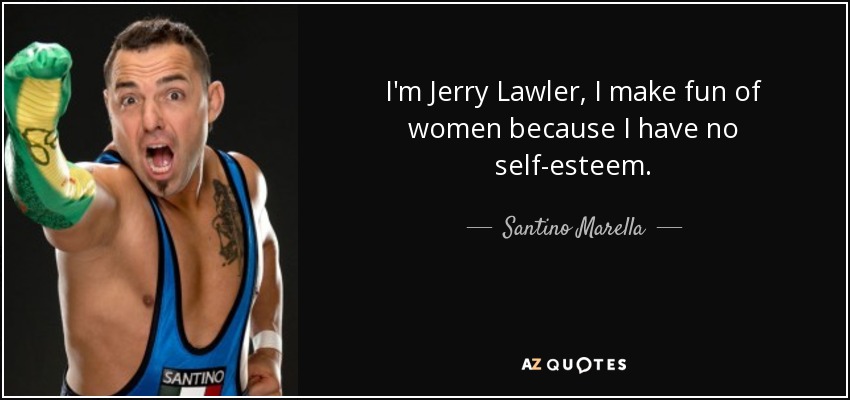 I'm Jerry Lawler, I make fun of women because I have no self-esteem. - Santino Marella