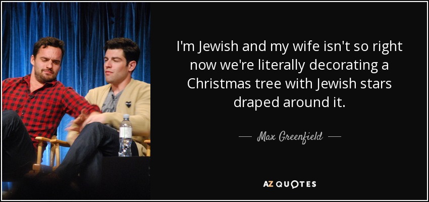 I'm Jewish and my wife isn't so right now we're literally decorating a Christmas tree with Jewish stars draped around it. - Max Greenfield