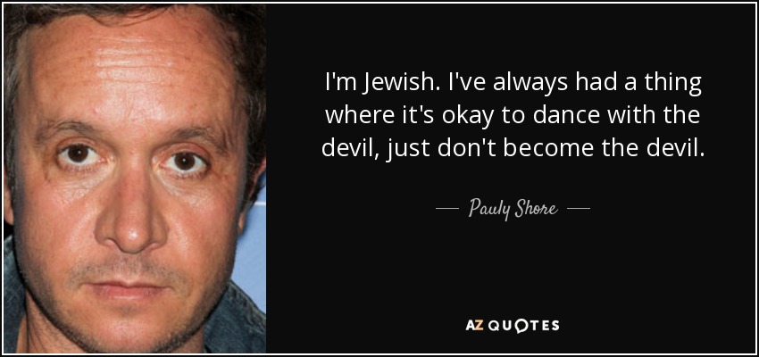 I'm Jewish. I've always had a thing where it's okay to dance with the devil, just don't become the devil. - Pauly Shore