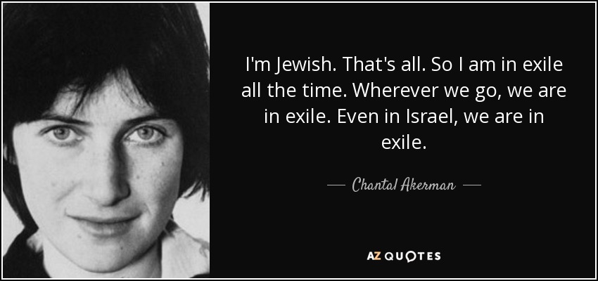 I'm Jewish. That's all. So I am in exile all the time. Wherever we go, we are in exile. Even in Israel, we are in exile. - Chantal Akerman