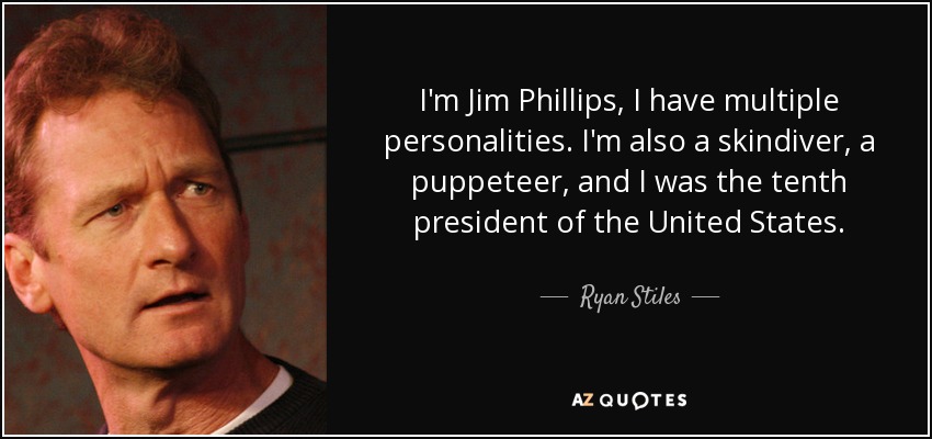 I'm Jim Phillips, I have multiple personalities. I'm also a skindiver, a puppeteer, and I was the tenth president of the United States. - Ryan Stiles