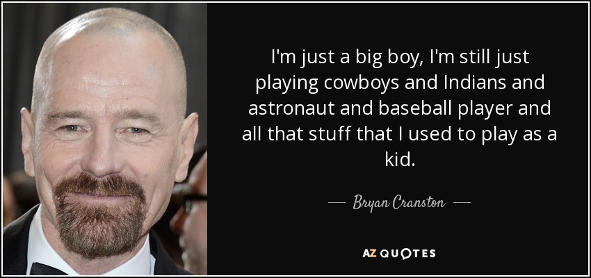 I'm just a big boy, I'm still just playing cowboys and Indians and astronaut and baseball player and all that stuff that I used to play as a kid. - Bryan Cranston