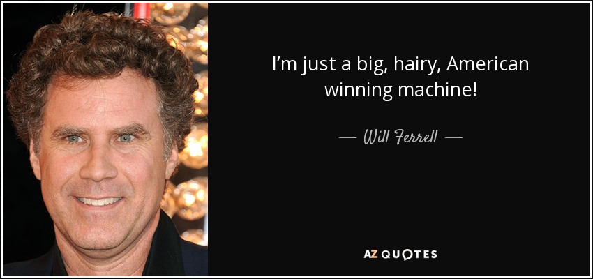 I’m just a big, hairy, American winning machine! - Will Ferrell