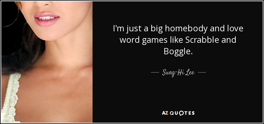 I'm just a big homebody and love word games like Scrabble and Boggle. - Sung-Hi Lee