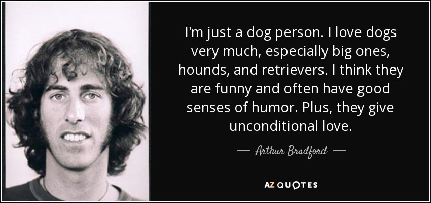 I'm just a dog person. I love dogs very much, especially big ones, hounds, and retrievers. I think they are funny and often have good senses of humor. Plus, they give unconditional love. - Arthur Bradford